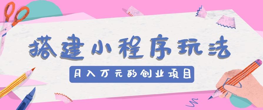 搭建小程序玩法分享，如何开启月收入万元的创业项目-情久项目网