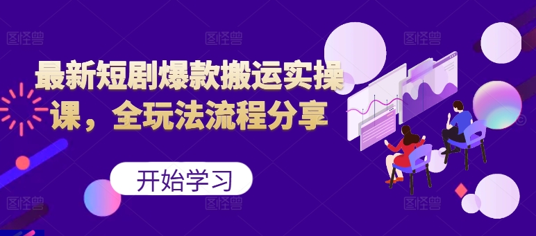 最新短剧爆款搬运实操课，全玩法流程分享(上)-情久项目网
