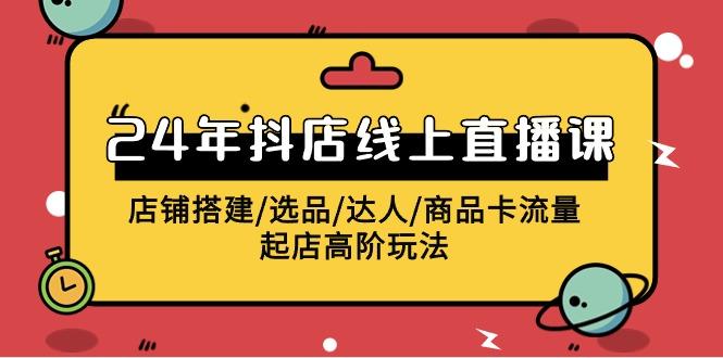 (9812期)2024年抖店线上直播课，店铺搭建/选品/达人/商品卡流量/起店高阶玩法-情久项目网