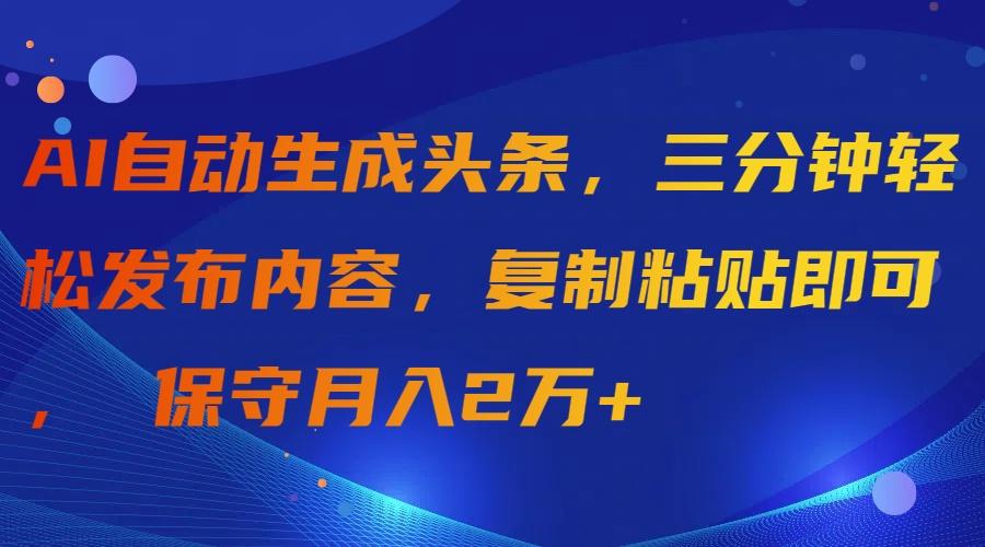 (9811期)AI自动生成头条，三分钟轻松发布内容，复制粘贴即可， 保守月入2万+-情久项目网