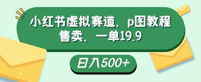 小红书虚拟赛道，p图教程售卖，一单19.9，简单易上手，日入500+-情久项目网
