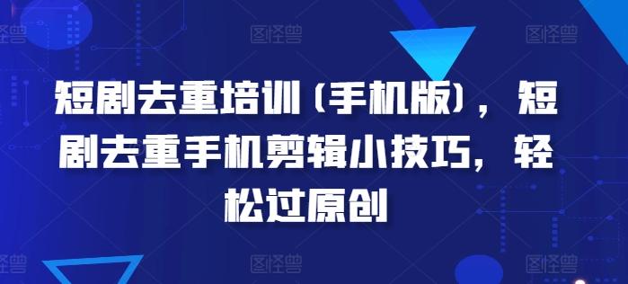 短剧去重培训(手机版)，短剧去重手机剪辑小技巧，轻松过原创-情久项目网