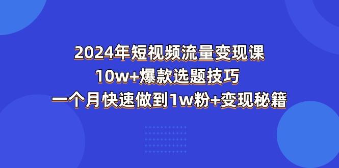 2024年短视频-流量变现课：10w+爆款选题技巧 一个月快速做到1w粉+变现秘籍-情久项目网