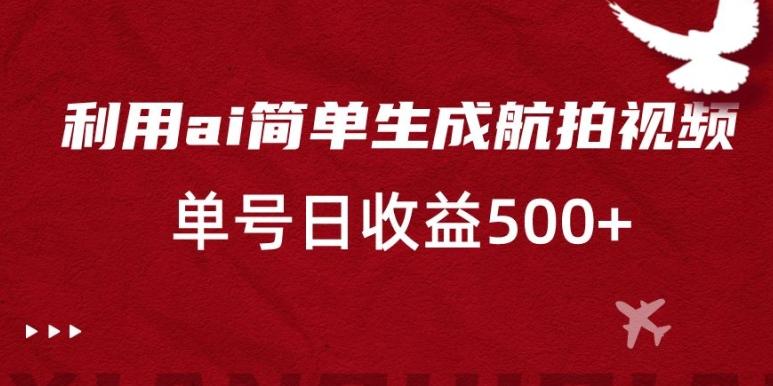 利用ai简单复制粘贴，生成航拍视频，单号日收益500+【揭秘】-情久项目网