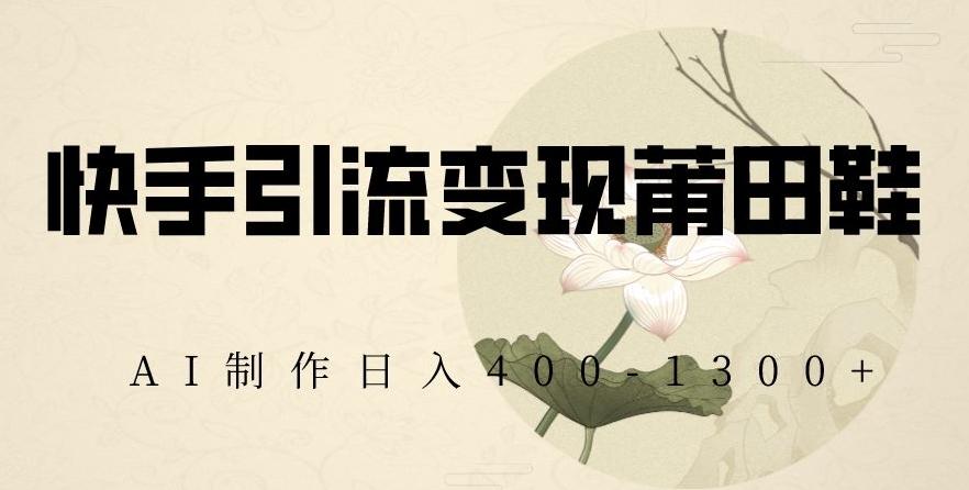 快手引流变现莆田鞋，AI制作日入400+【揭秘】-情久项目网