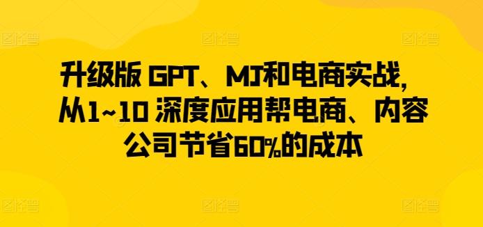 升级版 GPT、MJ和电商实战，从1~10 深度应用帮电商、内容公司节省60%的成本-情久项目网