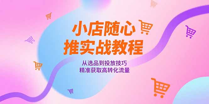 小店随心推实战教程，从选品到投放技巧，精准获取高转化流量-情久项目网