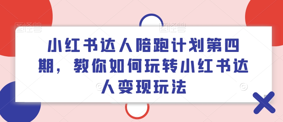 小红书达人陪跑计划第四期，教你如何玩转小红书达人变现玩法-情久项目网