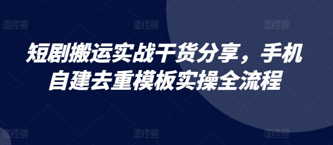 短剧搬运实战干货分享，手机自建去重模板实操全流程-情久项目网