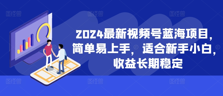 2024最新视频号蓝海项目，简单易上手，适合新手小白，收益长期稳定-情久项目网