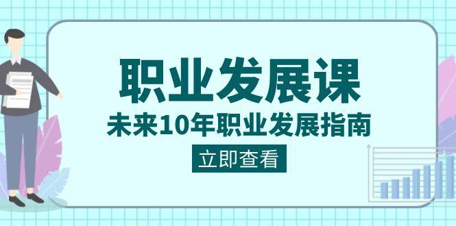 职业发展课,未来10年职业发展指南(七套课程合集)-情久项目网