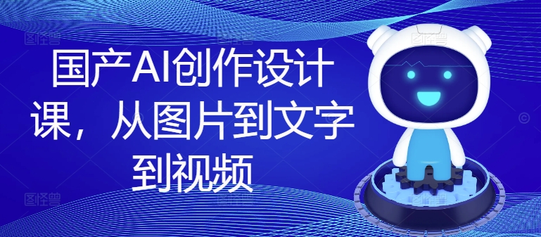 国产AI创作设计课，从图片到文字到视频-情久项目网