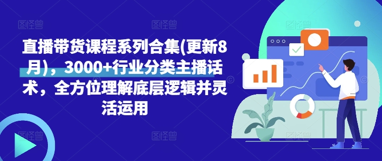 直播带货课程系列合集(更新8月)，3000+行业分类主播话术，全方位理解底层逻辑并灵活运用-情久项目网