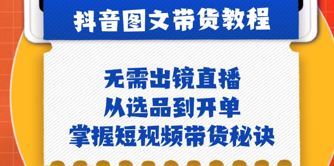 抖音图文&带货实操：无需出镜直播，从选品到开单，掌握短视频带货秘诀-情久项目网