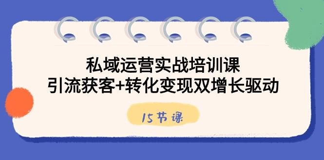 私域运营实战培训课，引流获客+转化变现双增长驱动（15节课）-情久项目网
