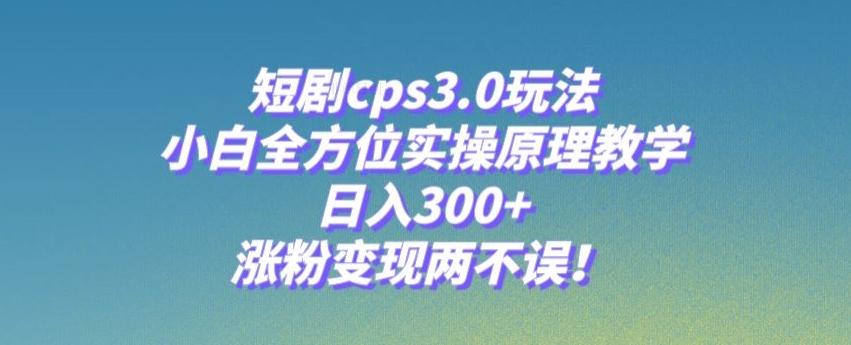短剧cps3.0玩法，小白全方位实操原理教学，日入300+，涨粉变现两不误！-情久项目网