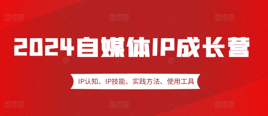 2024自媒体IP成长营，IP认知、IP技能、实践方法、使用工具、嘉宾分享等-情久项目网