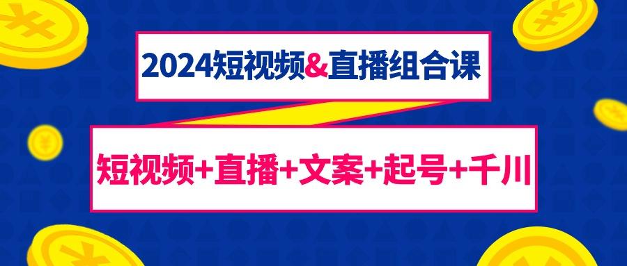 (9426期)2024短视频&直播组合课：短视频+直播+文案+起号+千川(67节课)-情久项目网