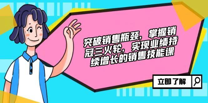 突破销售瓶颈，掌握销冠三火轮，实现业绩持续增长的销售技能课-情久项目网