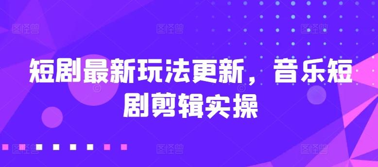 短剧最新玩法更新，音乐短剧剪辑实操【揭秘】-情久项目网