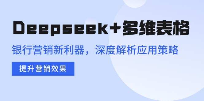 Deepseek+多维表格，银行营销新利器，深度解析应用策略，提升营销效果-情久项目网