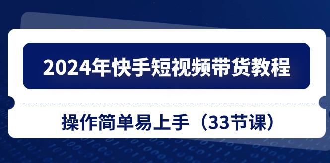 2024年快手短视频带货教程，操作简单易上手(33节课-情久项目网