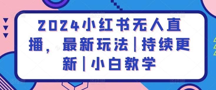 2024小红书无人直播，最新玩法|持续更新|小白教学-情久项目网