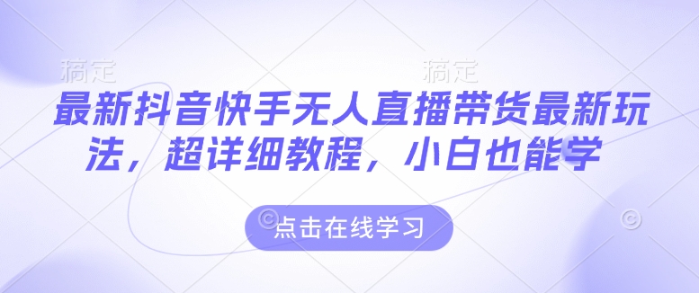 最新抖音快手无人直播带货玩法，超详细教程，小白也能学-情久项目网