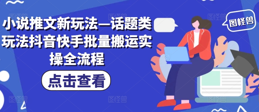 小说推文新玩法—话题类玩法抖音快手批量搬运实操全流程-情久项目网