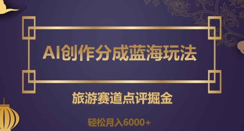 AI创作分成蓝海玩法，旅游赛道点评掘金，轻松月入6000+【揭秘】-情久项目网
