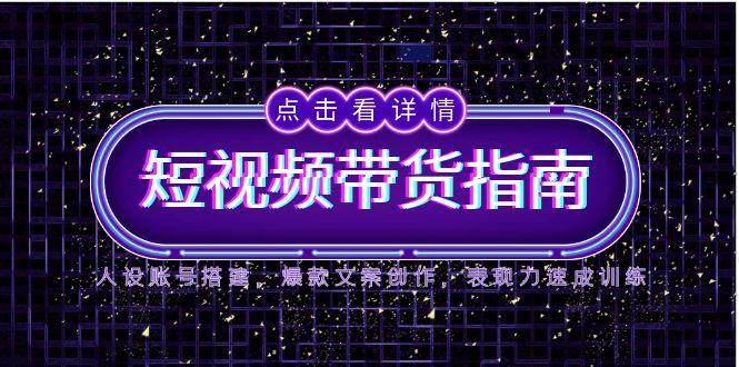 2025短视频带货指南，人设账号搭建，爆款文案创作，表现力速成训练-情久项目网