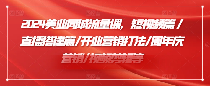 2024美业同城流量课，短视频篇 /直播搭建篇/开业营销打法/周年庆营销/视频剪辑等-情久项目网