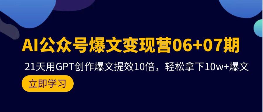 (9839期)AI公众号爆文变现营06+07期，21天用GPT创作爆文提效10倍，轻松拿下10w+爆文-情久项目网