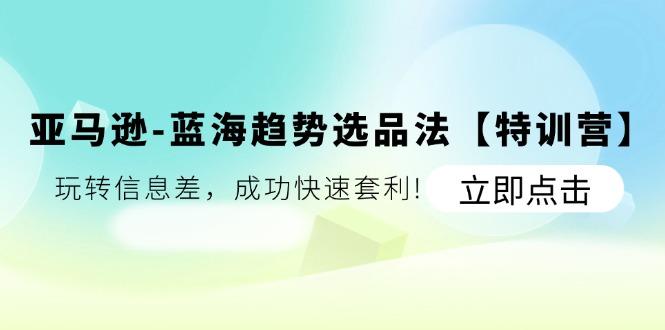 亚马逊-蓝海趋势选品法【特训营】：玩转信息差，成功快速套利!-情久项目网