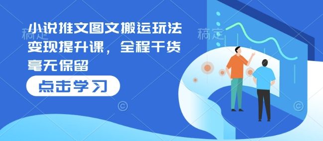 小说推文图文搬运玩法变现提升课，全程干货毫无保留-情久项目网