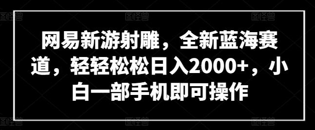 网易新游射雕，全新蓝海赛道，轻轻松松日入2000+，小白一部手机即可操作【揭秘】-情久项目网