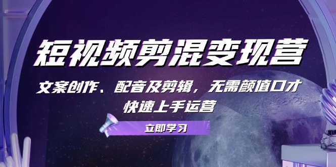 短视频剪混变现营：文案创作、配音及剪辑，无需颜值口才，快速上手运营-情久项目网