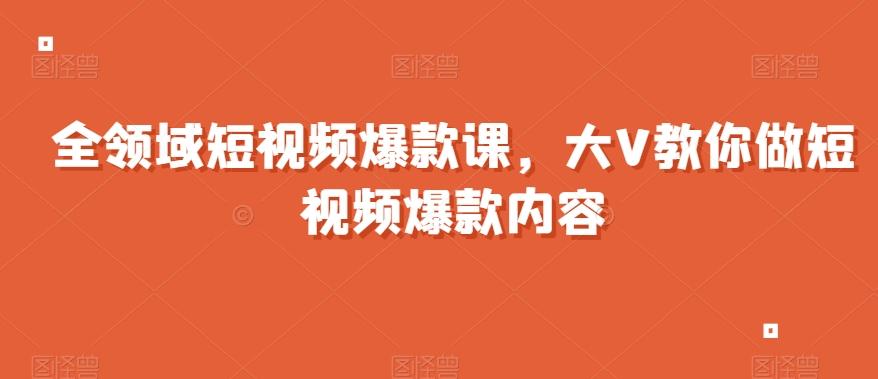 全领域短视频爆款课，全网两千万粉丝大V教你做短视频爆款内容-情久项目网