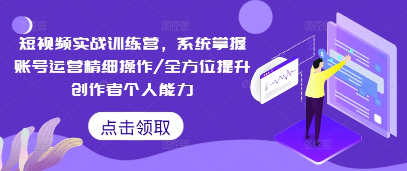 短视频实战训练营，系统掌握账号运营精细操作/全方位提升创作者个人能力-情久项目网
