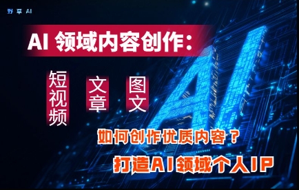 AI领域内容创作：高效创作短视频、文章、图文三大板块内容，打造AI领域个人IP-情久项目网