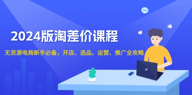 2024版淘差价课程，无货源电商新手必备，开店、选品、运营、推广全攻略-情久项目网