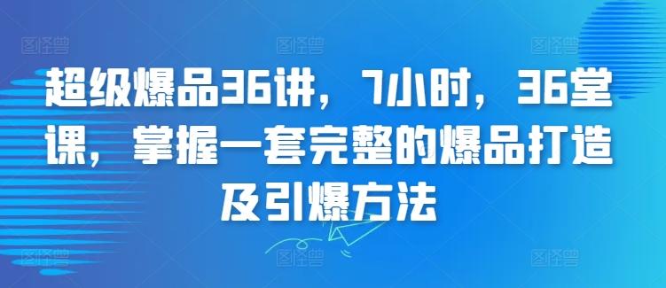 超级爆品36讲，7小时，36堂课，掌握一套完整的爆品打造及引爆方法-情久项目网