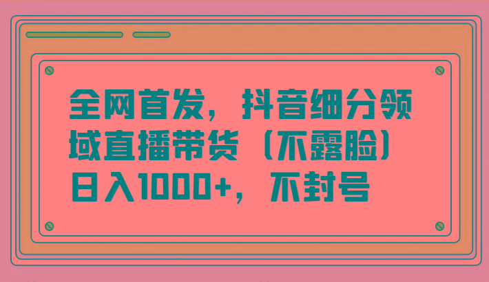 全网首发，抖音细分领域直播带货(不露脸)项目，日入1000+，不封号-情久项目网
