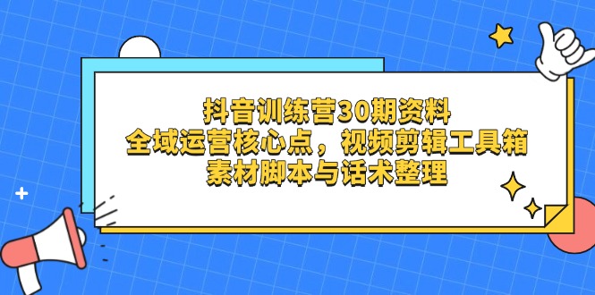 抖音训练营30期资料，全域运营核心点，视频剪辑工具箱 素材脚本与话术整理-情久项目网