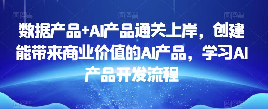 数据产品+AI产品通关上岸，创建能带来商业价值的AI产品，学习AI产品开发流程-情久项目网