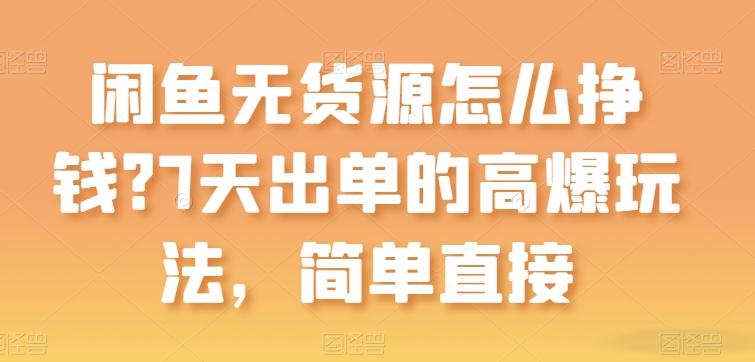 闲鱼无货源怎么挣钱？7天出单的高爆玩法，简单直接【揭秘】-情久项目网