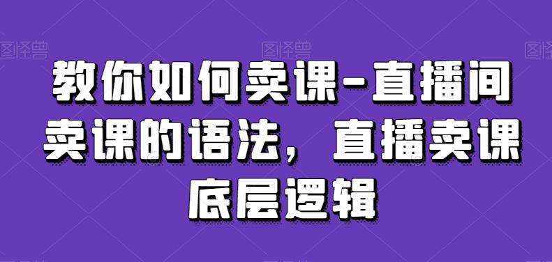 教你如何卖课-直播间卖课的语法，直播卖课底层逻辑-情久项目网