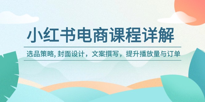 小红书电商课程详解：选品策略, 封面设计，文案撰写，提升播放量与订单-情久项目网