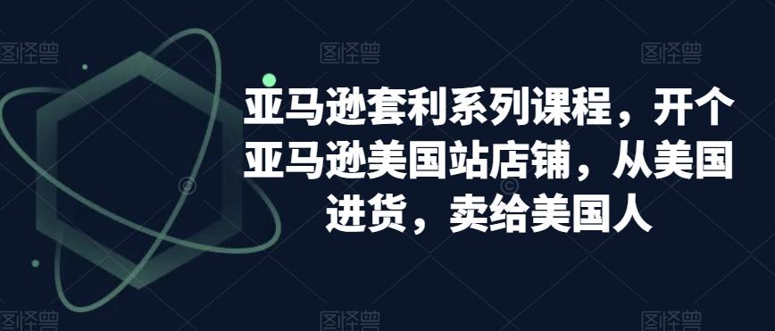 亚马逊套利系列课程，开个亚马逊美国站店铺，从美国进货，卖给美国人-情久项目网