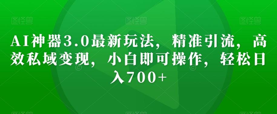 AI神器3.0最新玩法，精准引流，高效私域变现，小白即可操作，轻松日入700+【揭秘】-情久项目网